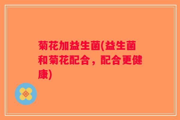 菊花加益生菌(益生菌和菊花配合，配合更健康)