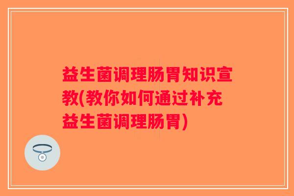 益生菌调理肠胃知识宣教(教你如何通过补充益生菌调理肠胃)