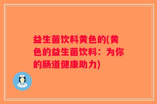 益生菌饮料黄色的(黄色的益生菌饮料：为你的肠道健康助力)