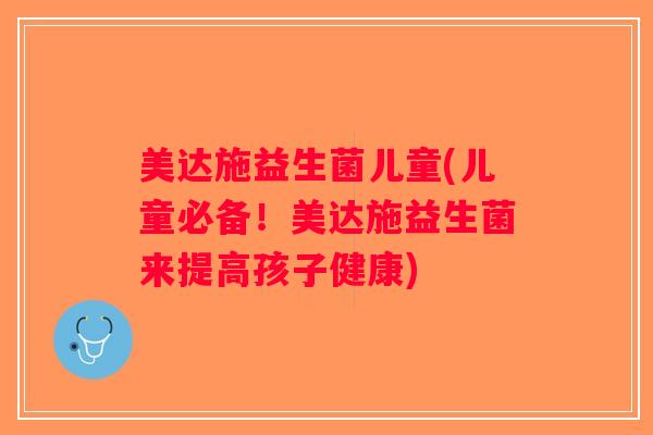 美达施益生菌儿童(儿童必备！美达施益生菌来提高孩子健康)