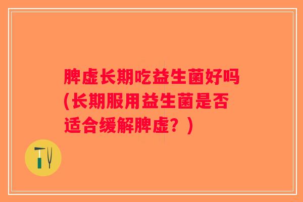 脾虚长期吃益生菌好吗(长期服用益生菌是否适合缓解脾虚？)