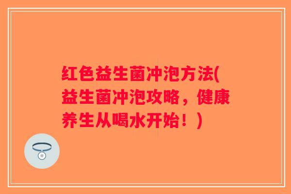 红色益生菌冲泡方法(益生菌冲泡攻略，健康养生从喝水开始！)