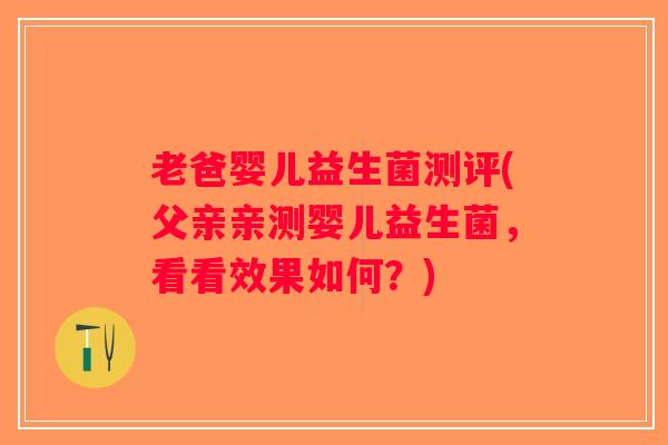 老爸婴儿益生菌测评(父亲亲测婴儿益生菌，看看效果如何？)