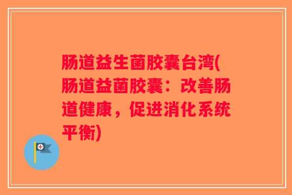肠道益生菌胶囊台湾(肠道益菌胶囊：改善肠道健康，促进消化系统平衡)