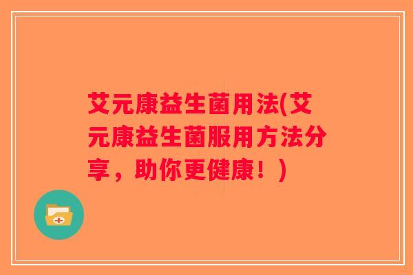 艾元康益生菌用法(艾元康益生菌服用方法分享，助你更健康！)