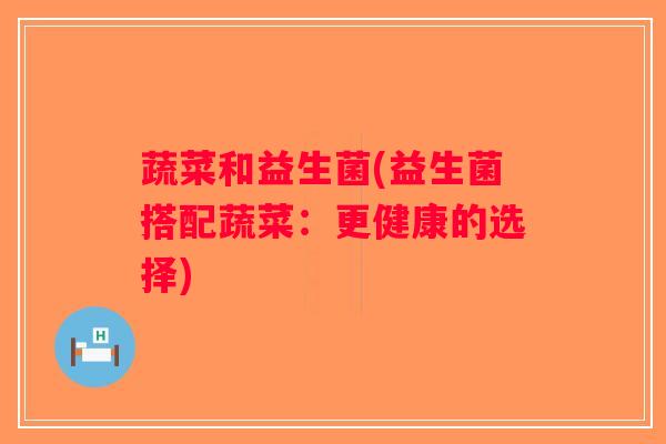 蔬菜和益生菌(益生菌搭配蔬菜:更健康的选择) 蔬菜和益生菌(益生菌搭配蔬菜:更健康的选择)