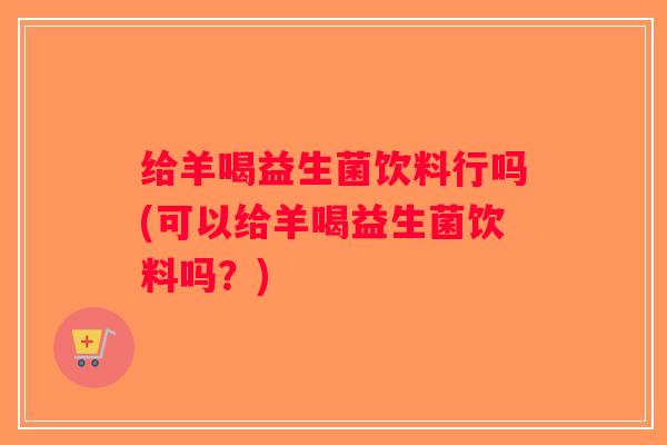 给羊喝益生菌饮料行吗(可以给羊喝益生菌饮料吗？)