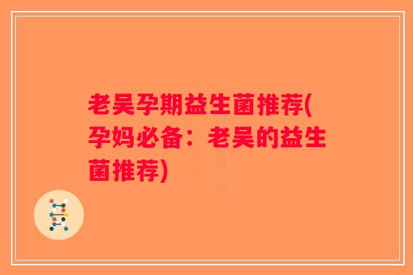 老吴孕期益生菌推荐(孕妈必备：老吴的益生菌推荐)