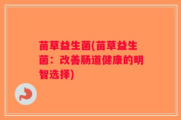 苗草益生菌(苗草益生菌:改善肠道健康的明智选择) 苗草益生菌(苗草益生菌:改善肠道健康的明智选择)