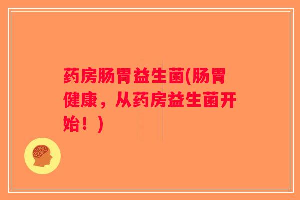 药房肠胃益生菌(肠胃健康,从药房益生菌开始!) 药房肠胃益生菌(肠胃健康,从药房益生菌开始!)