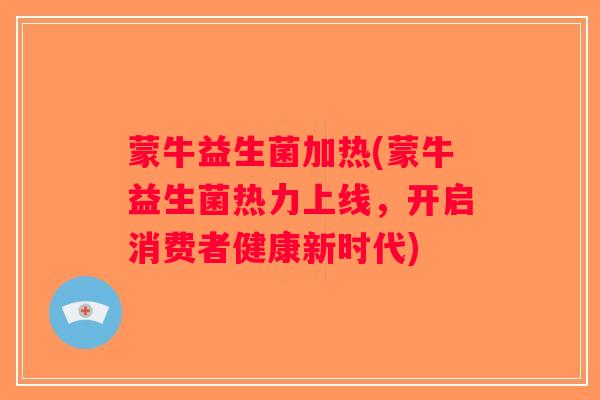 蒙牛益生菌加热(蒙牛益生菌热力上线，开启消费者健康新时代)