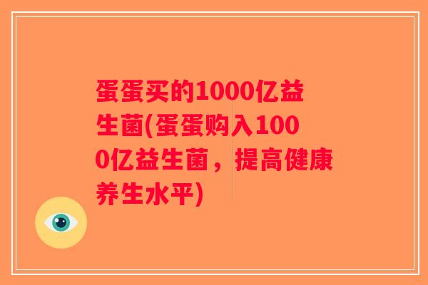 蛋蛋买的1000亿益生菌(蛋蛋购入1000亿益生菌，提高健康养生水平)
