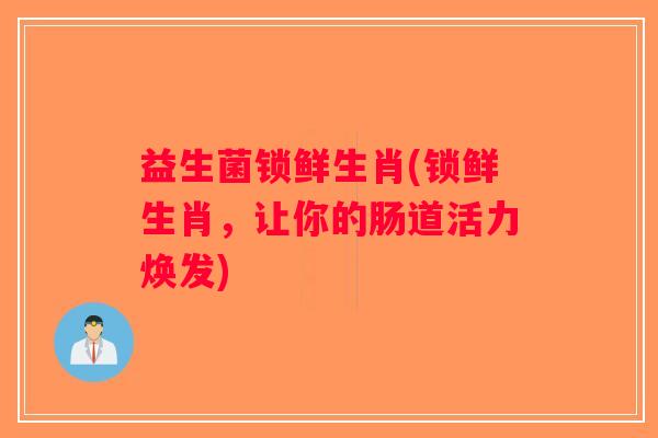 益生菌锁鲜生肖(锁鲜生肖,让你的肠道活力焕发) 益生菌锁鲜生肖(锁鲜生肖,让你的肠道活力焕发)