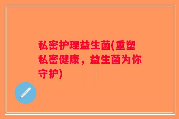 私密护理益生菌(重塑私密健康，益生菌为你守护)