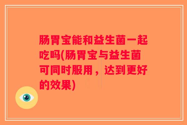 肠胃宝能和益生菌一起吃吗(肠胃宝与益生菌可同时服用，达到更好的效果)