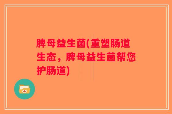 脾母益生菌(重塑肠道生态，脾母益生菌帮您护肠道)