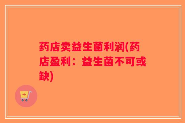 药店卖益生菌利润(药店盈利：益生菌不可或缺)