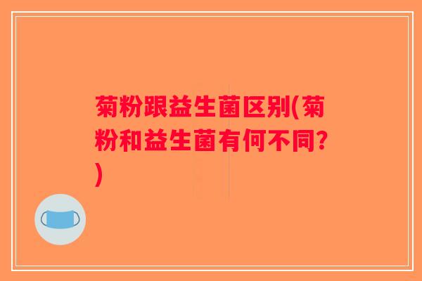 菊粉跟益生菌区别(菊粉和益生菌有何不同？)