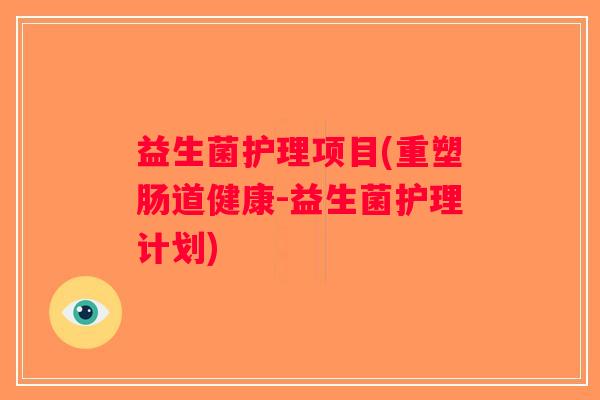 益生菌护理项目(重塑肠道健康-益生菌护理计划)