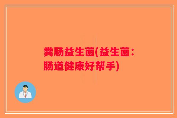 粪肠益生菌(益生菌:肠道健康好帮手) 粪肠益生菌(益生菌:肠道健康好帮手)