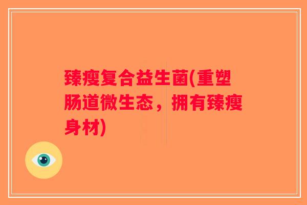 臻瘦复合益生菌(重塑肠道微生态,拥有臻瘦身材) 臻瘦复合益生菌(重塑肠道微生态,拥有臻瘦身材)