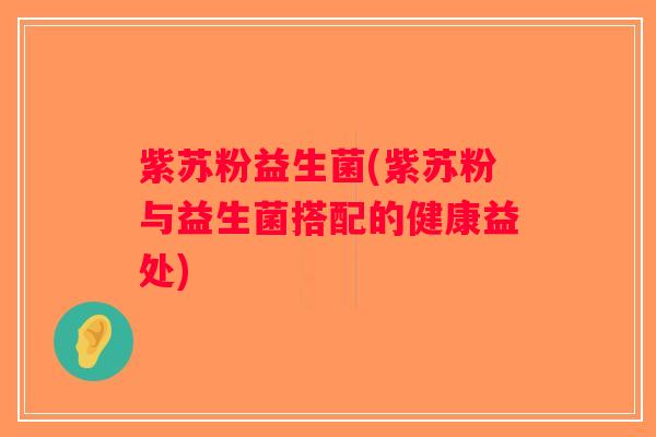 紫苏粉益生菌(紫苏粉与益生菌搭配的健康益处) 紫苏粉益生菌(紫苏粉与益生菌搭配的健康益处)