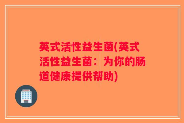 英式活性益生菌(英式活性益生菌：为你的肠道健康提供帮助)