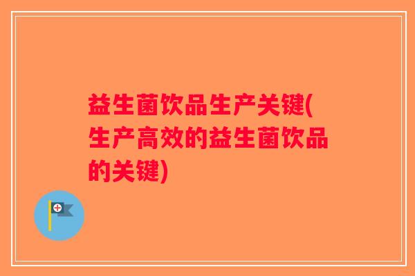益生菌饮品生产关键(生产高效的益生菌饮品的关键) 益生菌饮品生产关键(生产高效的益生菌饮品的关键)