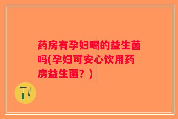 药房有孕妇喝的益生菌吗(孕妇可安心饮用药房益生菌？)
