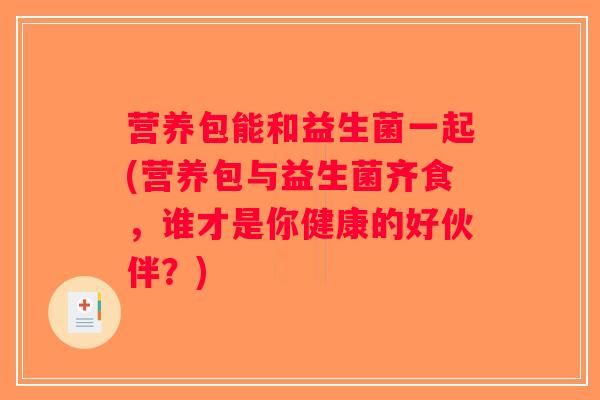 营养包能和益生菌一起(营养包与益生菌齐食，谁才是你健康的好伙伴？)