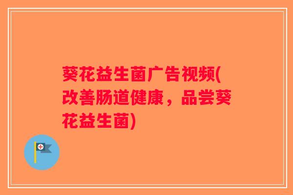 葵花益生菌广告视频(改善肠道健康，品尝葵花益生菌)