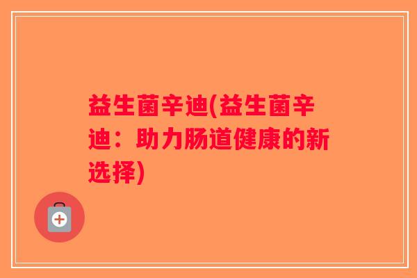 益生菌辛迪(益生菌辛迪：助力肠道健康的新选择)