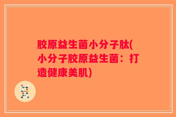 胶原益生菌小分子肽(小分子胶原益生菌:打造健康美肌) 胶原益生菌小分子肽(小分子胶原益生菌:打造健康美肌)