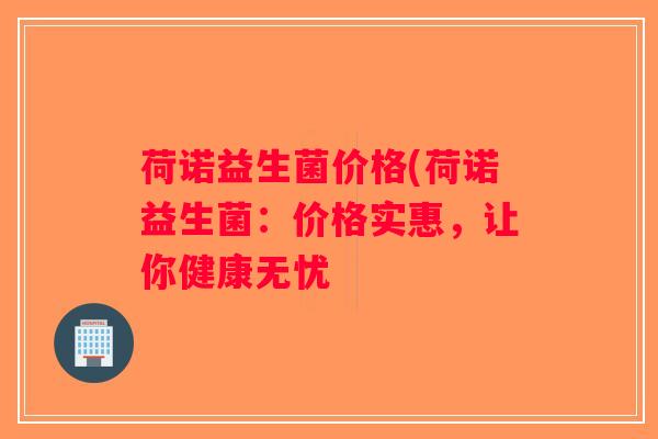 荷诺益生菌价格(荷诺益生菌:价格实惠,让你健康无忧 荷诺益生菌价格(荷诺益生菌:价格实惠,让你健康无忧
