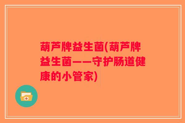 葫芦牌益生菌(葫芦牌益生菌——守护肠道健康的小管家)