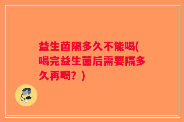益生菌隔多久不能喝(喝完益生菌后需要隔多久再喝？)