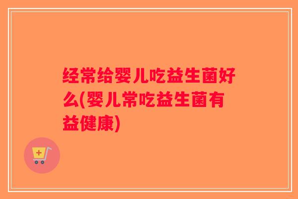 经常给婴儿吃益生菌好么(婴儿常吃益生菌有益健康)