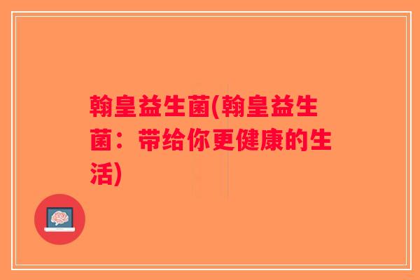 翰皇益生菌(翰皇益生菌:带给你更健康的生活) 翰皇益生菌(翰皇益生菌:带给你更健康的生活)