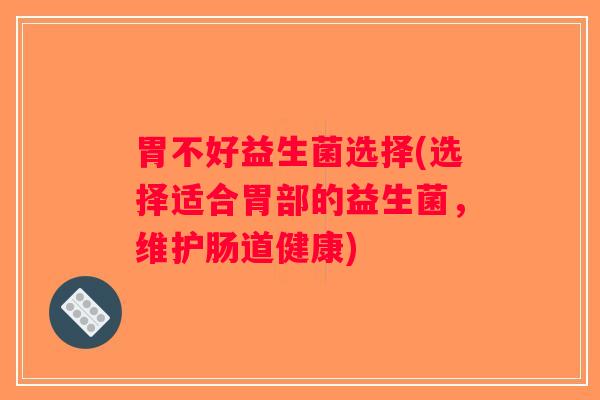 胃不好益生菌选择(选择适合胃部的益生菌，维护肠道健康)