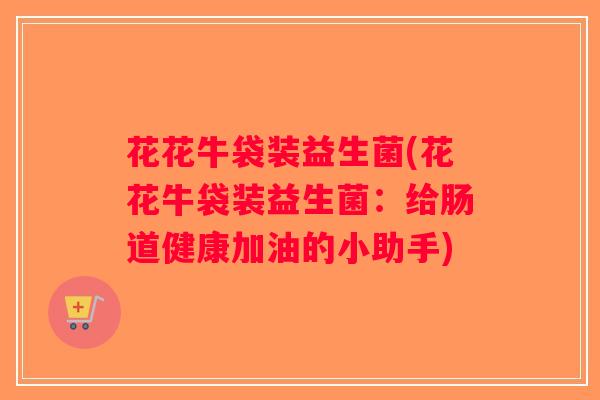 花花牛袋装益生菌(花花牛袋装益生菌：给肠道健康加油的小助手)