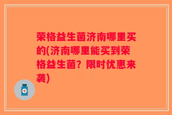 荣格益生菌济南哪里买的(济南哪里能买到荣格益生菌？限时优惠来袭)