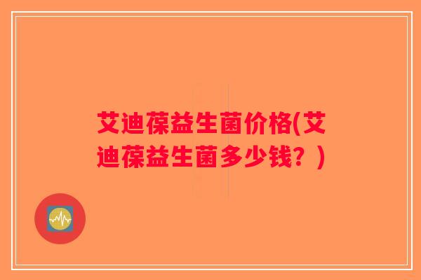 艾迪葆益生菌价格(艾迪葆益生菌多少钱？)