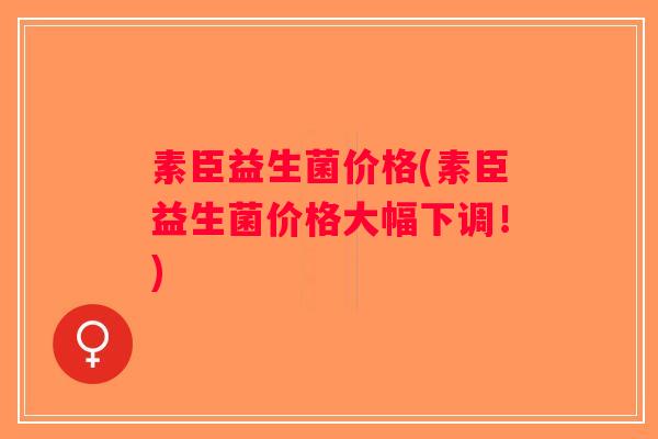 素臣益生菌价格(素臣益生菌价格大幅下调！)