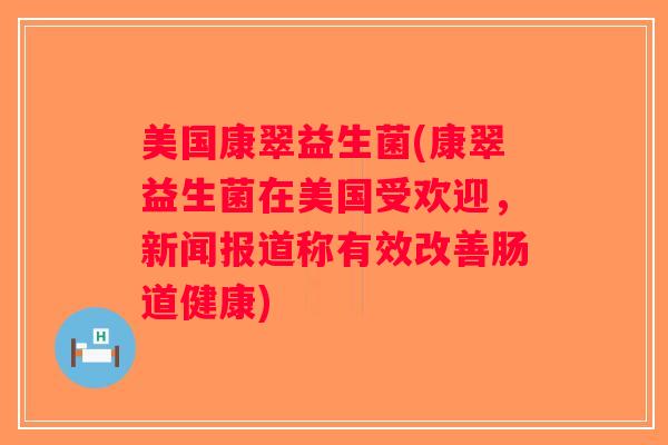 美国康翠益生菌(康翠益生菌在美国受欢迎，新闻报道称有效改善肠道健康)