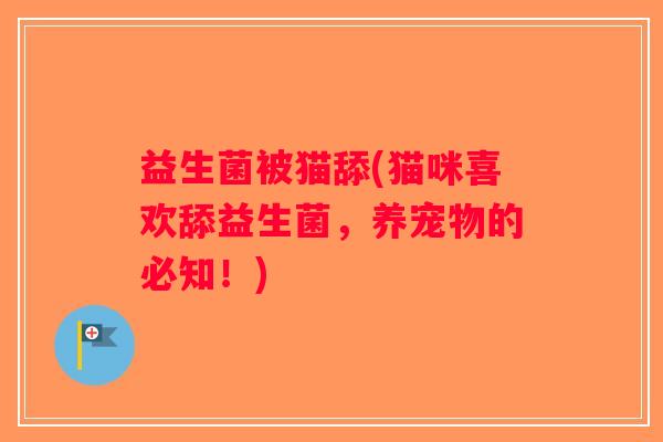 益生菌被猫舔(猫咪喜欢舔益生菌，养宠物的必知！)