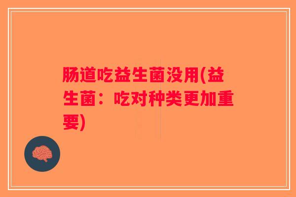 肠道吃益生菌没用(益生菌：吃对种类更加重要)