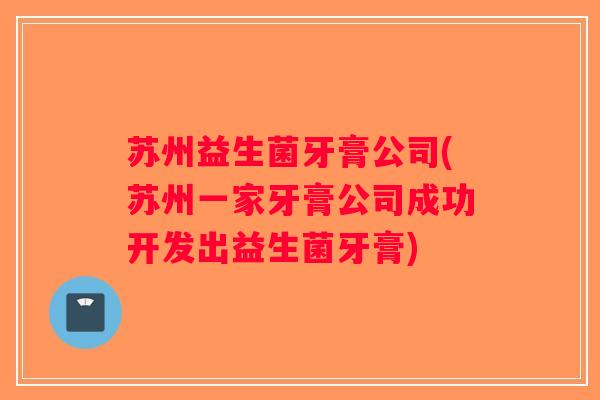 苏州益生菌牙膏公司(苏州一家牙膏公司成功开发出益生菌牙膏) 苏州益生菌牙膏公司(苏州一家牙膏公司成功开发出益生菌牙膏)