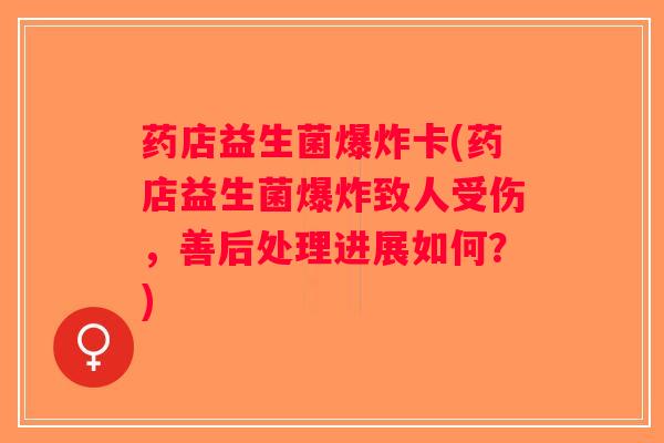 药店益生菌爆炸卡(药店益生菌爆炸致人受伤，善后处理进展如何？)