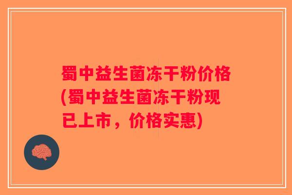 蜀中益生菌冻干粉价格(蜀中益生菌冻干粉现已上市，价格实惠)
