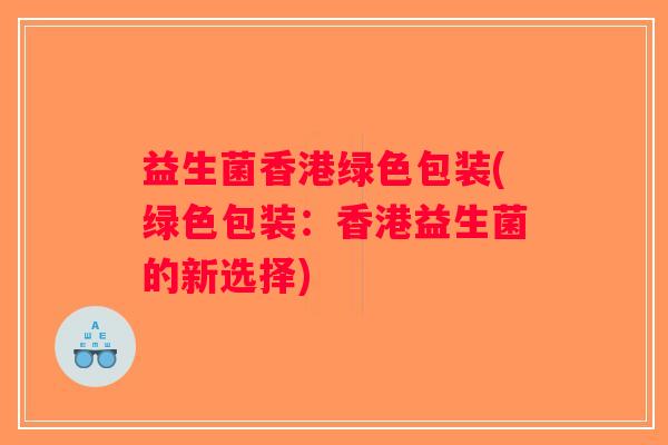 益生菌香港绿色包装(绿色包装：香港益生菌的新选择)
